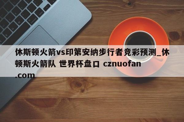 休斯顿火箭vs印第安纳步行者竞彩预测_休顿斯火箭队 世界杯盘口 cznuofan.com