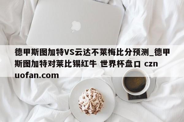 德甲斯图加特VS云达不莱梅比分预测_德甲斯图加特对莱比锡红牛 世界杯盘口 cznuofan.com