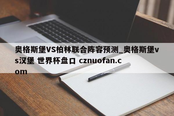 奥格斯堡VS柏林联合阵容预测_奥格斯堡vs汉堡 世界杯盘口 cznuofan.com