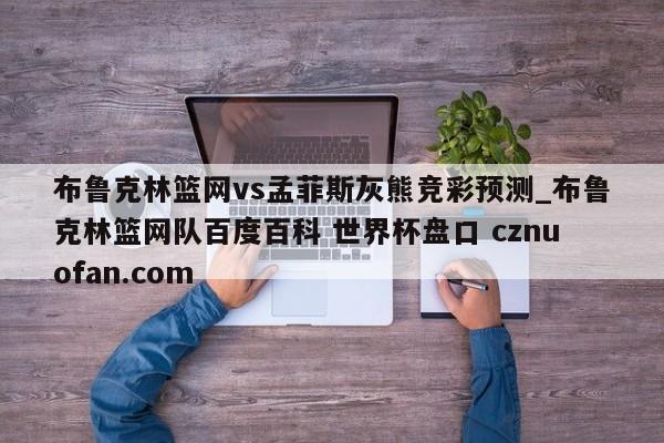 布鲁克林篮网vs孟菲斯灰熊竞彩预测_布鲁克林篮网队百度百科 世界杯盘口 cznuofan.com