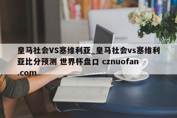 皇马社会VS塞维利亚_皇马社会vs塞维利亚比分预测 世界杯盘口 cznuofan.com