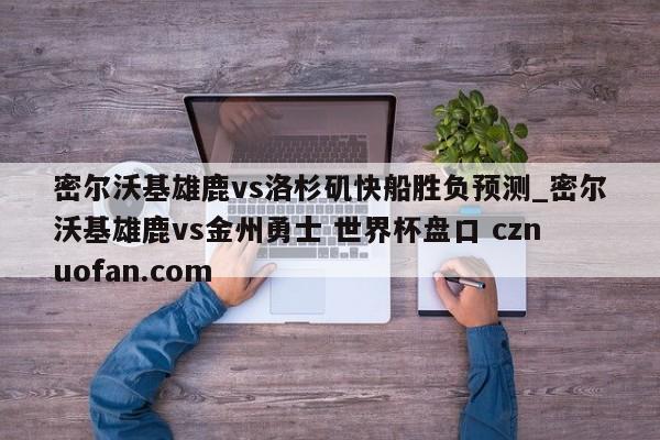 密尔沃基雄鹿vs洛杉矶快船胜负预测_密尔沃基雄鹿vs金州勇士 世界杯盘口 cznuofan.com