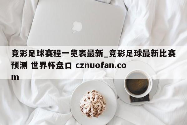 竞彩足球赛程一览表最新_竞彩足球最新比赛预测 世界杯盘口 cznuofan.com