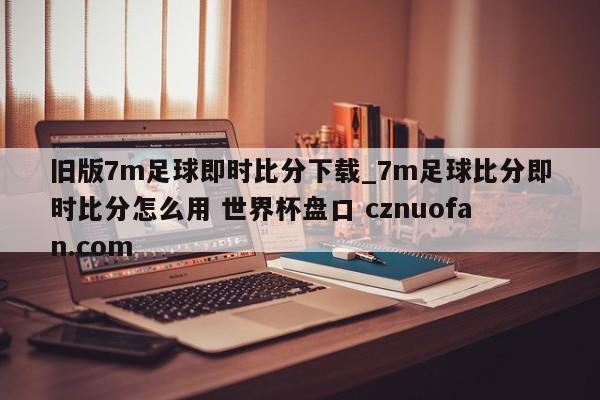 旧版7m足球即时比分下载_7m足球比分即时比分怎么用 世界杯盘口 cznuofan.com