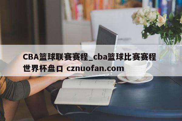 CBA篮球联赛赛程_cba篮球比赛赛程 世界杯盘口 cznuofan.com