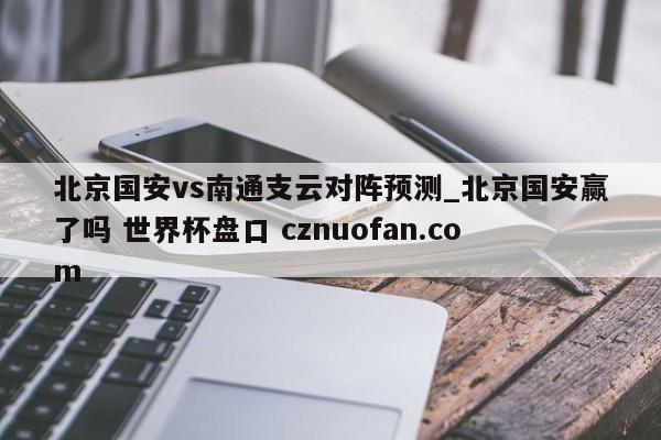 北京国安vs南通支云对阵预测_北京国安赢了吗 世界杯盘口 cznuofan.com