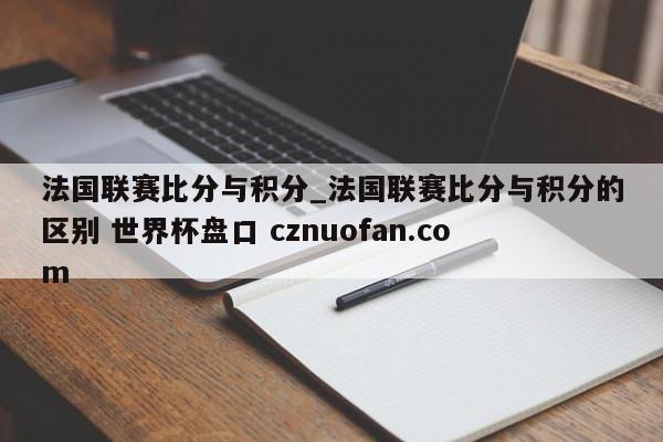 法国联赛比分与积分_法国联赛比分与积分的区别 世界杯盘口 cznuofan.com