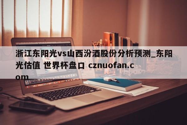 浙江东阳光vs山西汾酒股份分析预测_东阳光估值 世界杯盘口 cznuofan.com