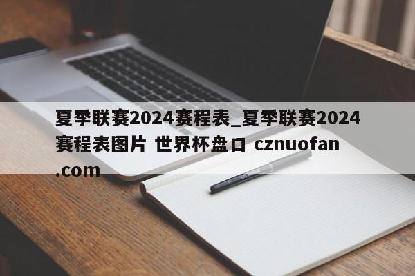 夏季联赛2024赛程表_夏季联赛2024赛程表图片 世界杯盘口 cznuofan.com