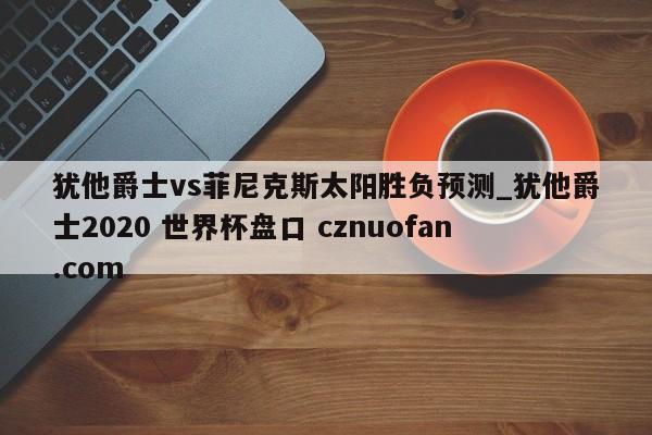 犹他爵士vs菲尼克斯太阳胜负预测_犹他爵士2020 世界杯盘口 cznuofan.com