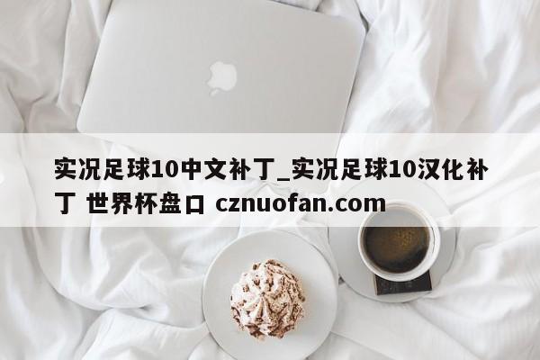 实况足球10中文补丁_实况足球10汉化补丁 世界杯盘口 cznuofan.com