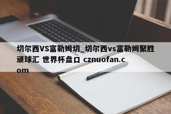 切尔西VS富勒姆切_切尔西vs富勒姆聚胜顽球汇 世界杯盘口 cznuofan.com