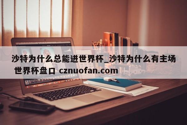 沙特为什么总能进世界杯_沙特为什么有主场 世界杯盘口 cznuofan.com