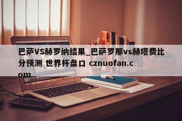 巴萨VS赫罗纳结果_巴萨罗那vs赫塔费比分预测 世界杯盘口 cznuofan.com