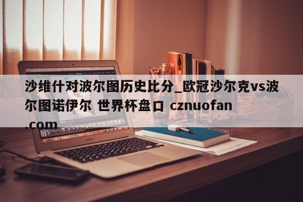 沙维什对波尔图历史比分_欧冠沙尔克vs波尔图诺伊尔 世界杯盘口 cznuofan.com