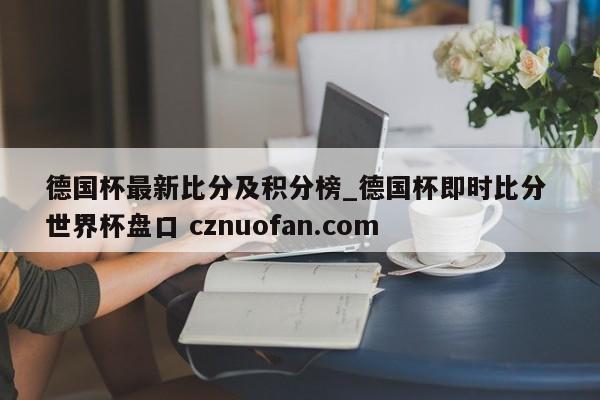 德国杯最新比分及积分榜_德国杯即时比分 世界杯盘口 cznuofan.com