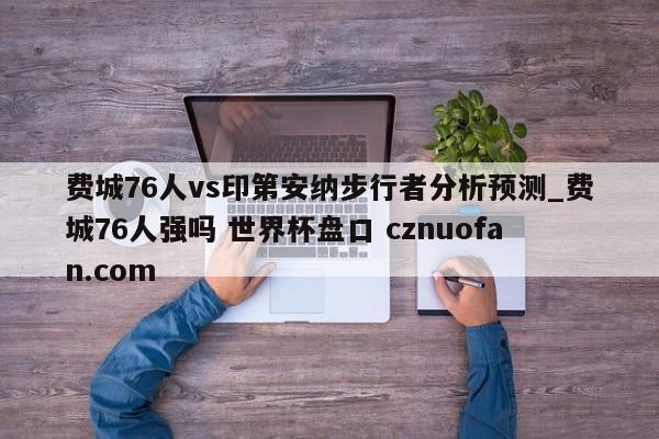 费城76人vs印第安纳步行者分析预测_费城76人强吗 世界杯盘口 cznuofan.com