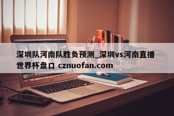 深圳队河南队胜负预测_深圳vs河南直播 世界杯盘口 cznuofan.com