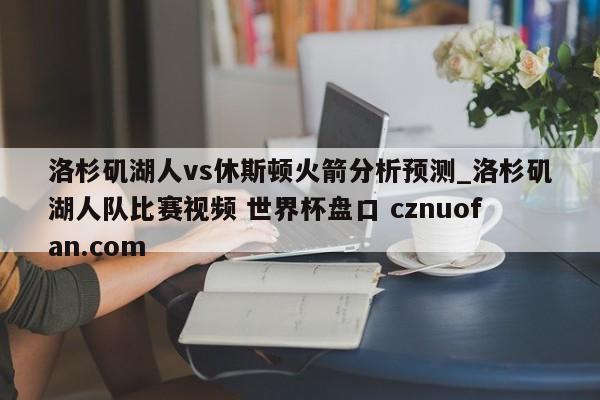 洛杉矶湖人vs休斯顿火箭分析预测_洛杉矶湖人队比赛视频 世界杯盘口 cznuofan.com