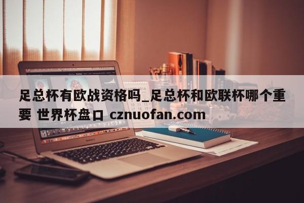 足总杯有欧战资格吗_足总杯和欧联杯哪个重要 世界杯盘口 cznuofan.com