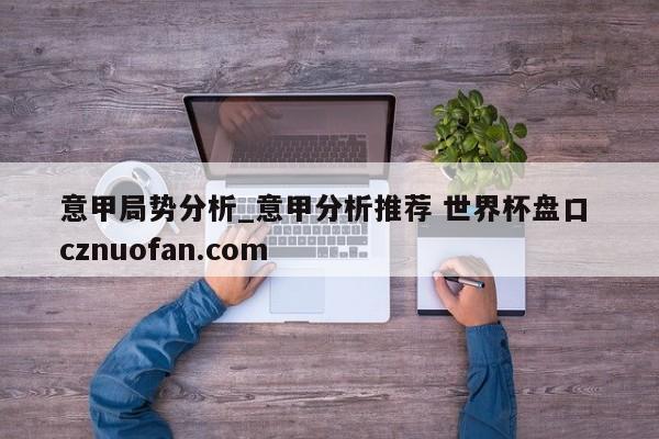 意甲局势分析_意甲分析推荐 世界杯盘口 cznuofan.com