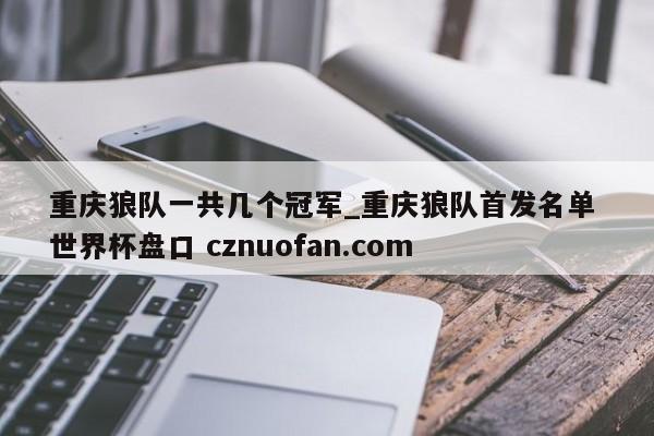 重庆狼队一共几个冠军_重庆狼队首发名单 世界杯盘口 cznuofan.com