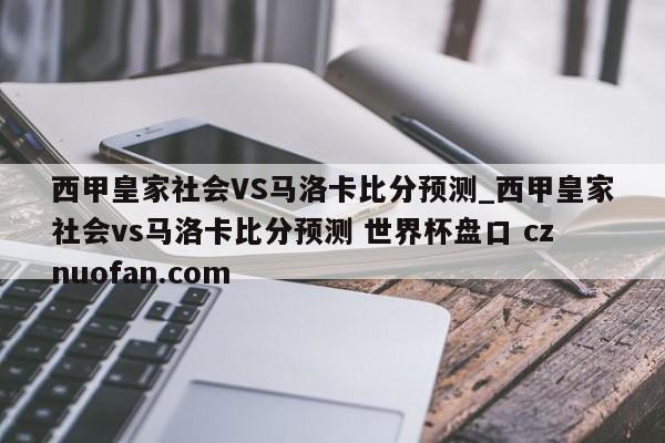 西甲皇家社会VS马洛卡比分预测_西甲皇家社会vs马洛卡比分预测 世界杯盘口 cznuofan.com
