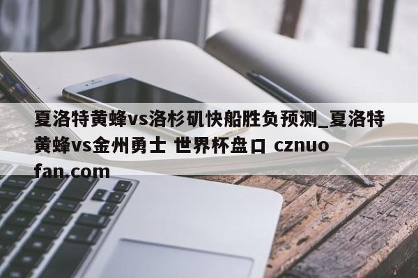 夏洛特黄蜂vs洛杉矶快船胜负预测_夏洛特黄蜂vs金州勇士 世界杯盘口 cznuofan.com