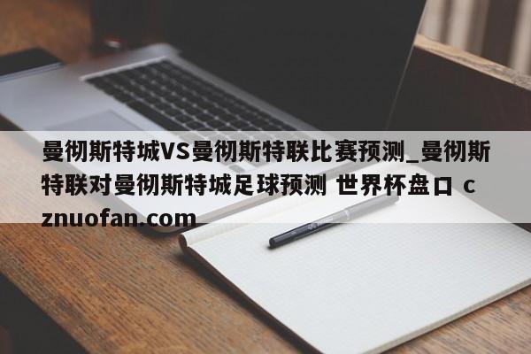 曼彻斯特城VS曼彻斯特联比赛预测_曼彻斯特联对曼彻斯特城足球预测 世界杯盘口 cznuofan.com