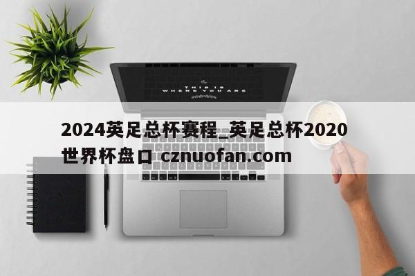 2024英足总杯赛程_英足总杯2020 世界杯盘口 cznuofan.com