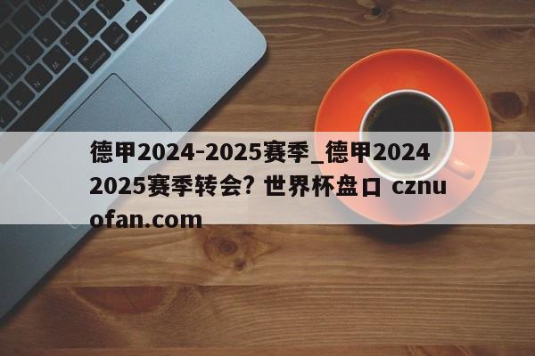 德甲2024-2025赛季_德甲20242025赛季转会? 世界杯盘口 cznuofan.com