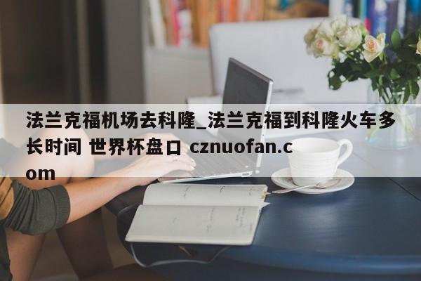 法兰克福机场去科隆_法兰克福到科隆火车多长时间 世界杯盘口 cznuofan.com