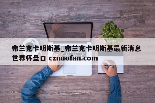 弗兰克卡明斯基_弗兰克卡明斯基最新消息 世界杯盘口 cznuofan.com