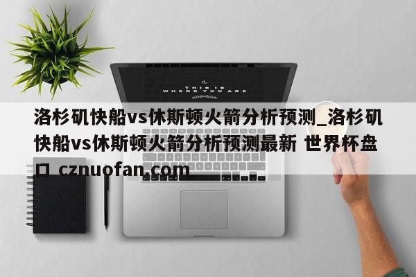 洛杉矶快船vs休斯顿火箭分析预测_洛杉矶快船vs休斯顿火箭分析预测最新 世界杯盘口 cznuofan.com