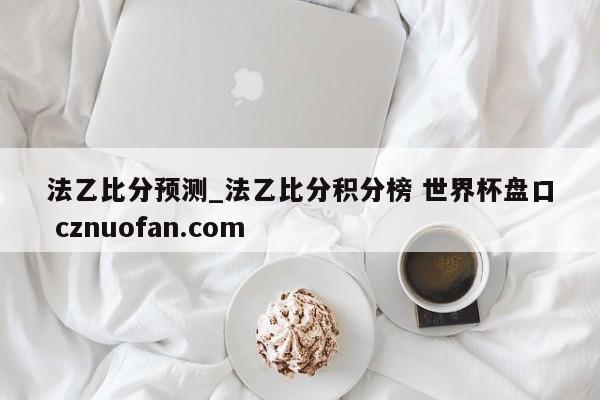 法乙比分预测_法乙比分积分榜 世界杯盘口 cznuofan.com