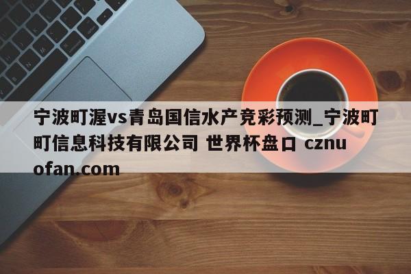 宁波町渥vs青岛国信水产竞彩预测_宁波町町信息科技有限公司 世界杯盘口 cznuofan.com