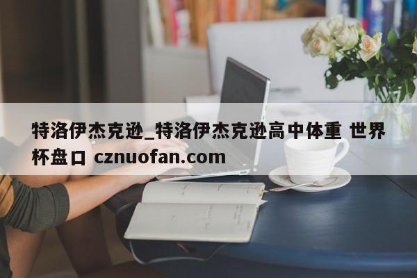 特洛伊杰克逊_特洛伊杰克逊高中体重 世界杯盘口 cznuofan.com