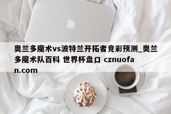 奥兰多魔术vs波特兰开拓者竞彩预测_奥兰多魔术队百科 世界杯盘口 cznuofan.com