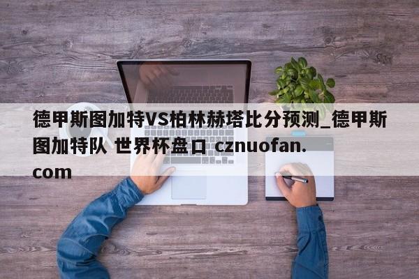 德甲斯图加特VS柏林赫塔比分预测_德甲斯图加特队 世界杯盘口 cznuofan.com