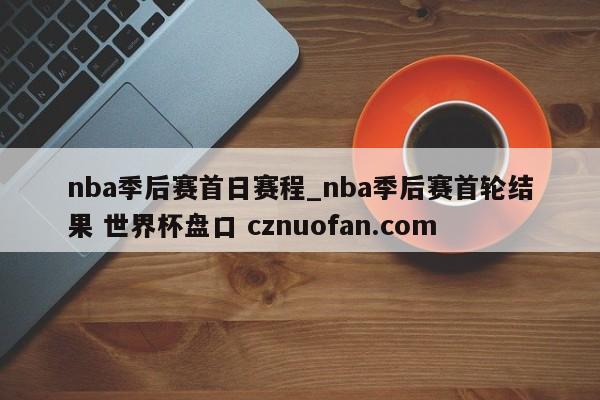 nba季后赛首日赛程_nba季后赛首轮结果 世界杯盘口 cznuofan.com