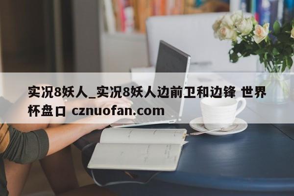 实况8妖人_实况8妖人边前卫和边锋 世界杯盘口 cznuofan.com