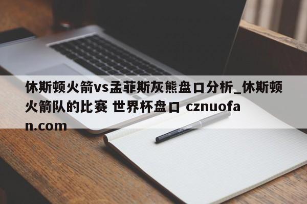 休斯顿火箭vs孟菲斯灰熊盘口分析_休斯顿火箭队的比赛 世界杯盘口 cznuofan.com