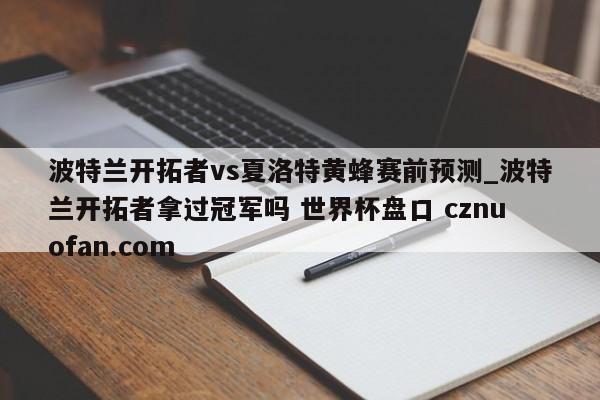 波特兰开拓者vs夏洛特黄蜂赛前预测_波特兰开拓者拿过冠军吗 世界杯盘口 cznuofan.com