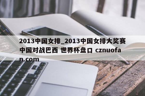 2013中国女排_2013中国女排大奖赛中国对战巴西 世界杯盘口 cznuofan.com