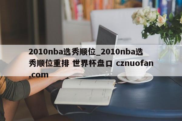2010nba选秀顺位_2010nba选秀顺位重排 世界杯盘口 cznuofan.com