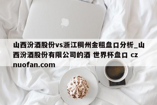 山西汾酒股份vs浙江稠州金租盘口分析_山西汾酒股份有限公司的酒 世界杯盘口 cznuofan.com
