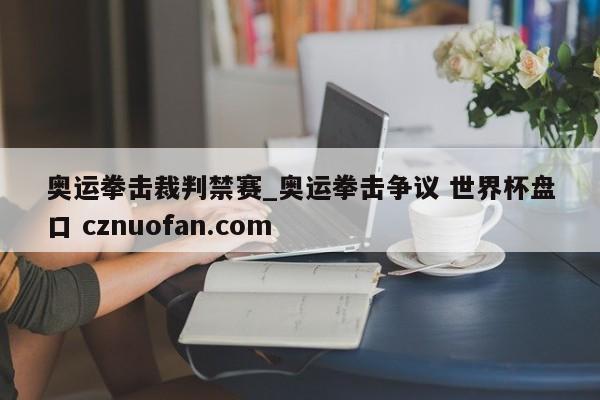 奥运拳击裁判禁赛_奥运拳击争议 世界杯盘口 cznuofan.com