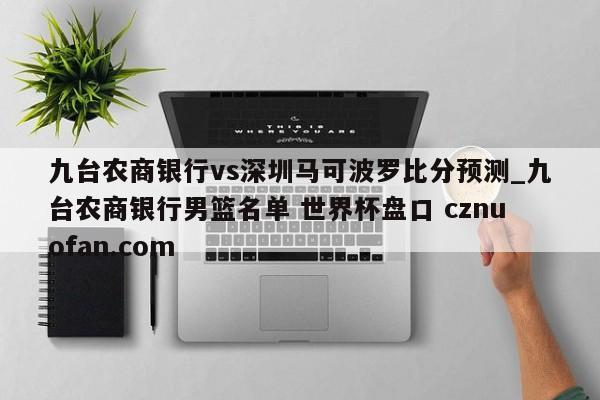 九台农商银行vs深圳马可波罗比分预测_九台农商银行男篮名单 世界杯盘口 cznuofan.com