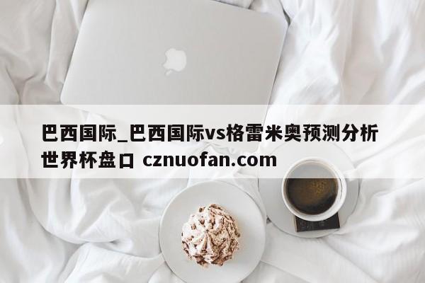 巴西国际_巴西国际vs格雷米奥预测分析 世界杯盘口 cznuofan.com