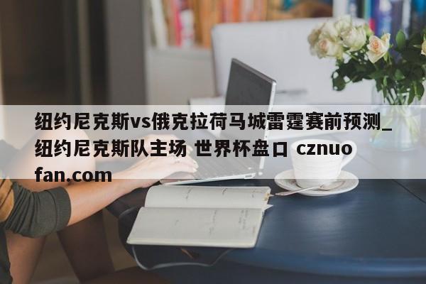 纽约尼克斯vs俄克拉荷马城雷霆赛前预测_纽约尼克斯队主场 世界杯盘口 cznuofan.com